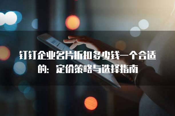 钉钉企业名片折扣多少钱一个合适的：定价策略与选择指南