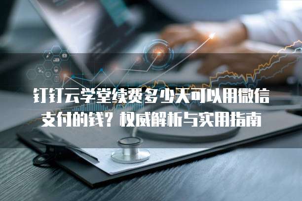 钉钉云学堂续费多少天可以用微信支付的钱?权威解析与实用指南
