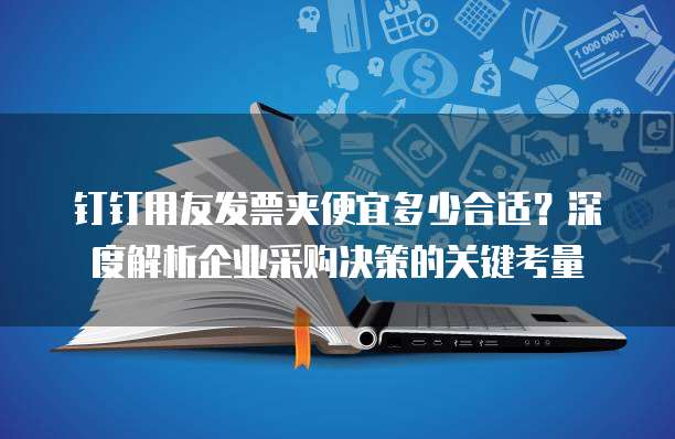 钉钉用友发票夹便宜多少合适？深度解析企业采购决策的关键考量