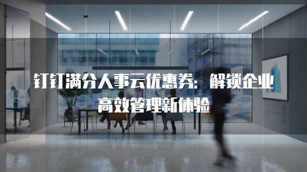 钉钉满分人事云优惠券：解锁企业高效管理新体验