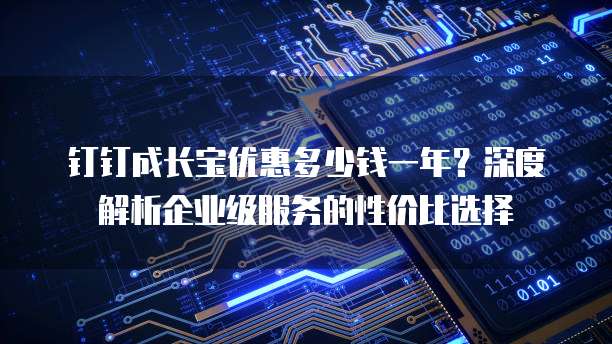 钉钉成长宝优惠多少钱一年?深度解析企业级服务的性价比选择
