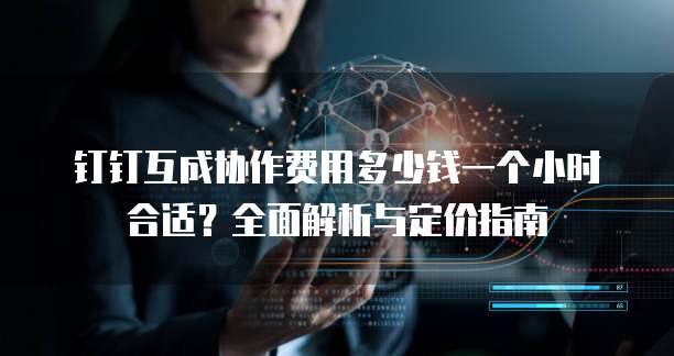 钉钉互成协作费用多少钱一个小时合适?全面解析与定价指南