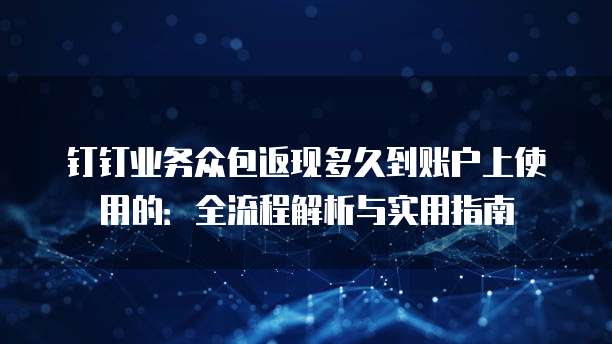 钉钉业务众包返现多久到账户上使用的:全流程解析与实用指南
