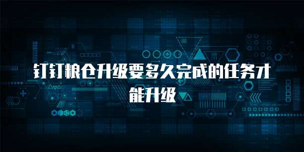钉钉粮仓升级要多久完成的任务才能升级