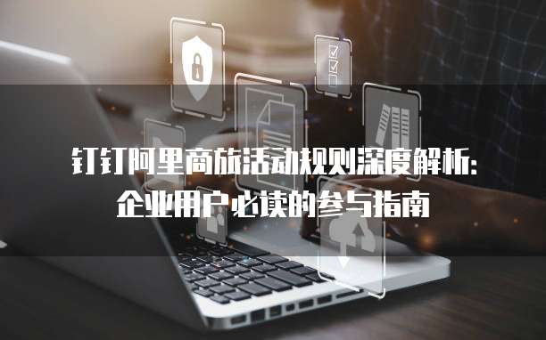钉钉阿里商旅活动规则深度解析:企业用户必读的参与指南