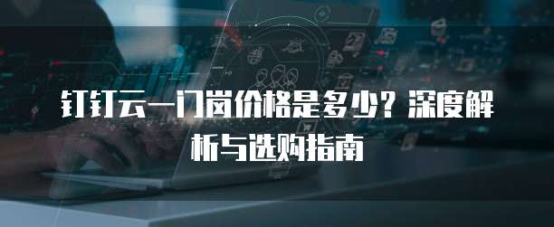 钉钉云一门岗价格是多少？深度解析与选购指南