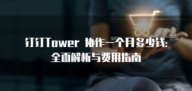 钉钉Tower 协作一个月多少钱:全面解析与费用指南