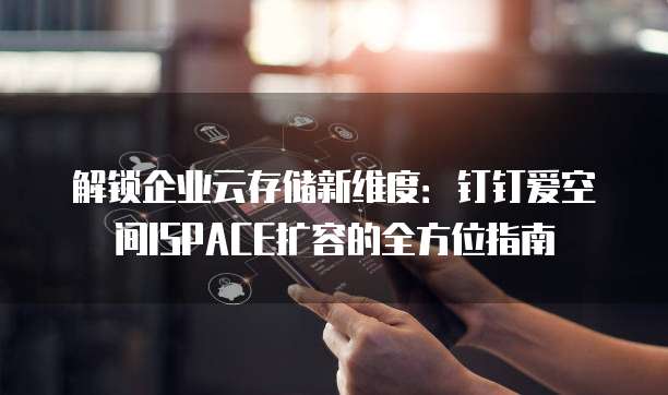 解锁企业云存储新维度：钉钉爱空间ISPACE扩容的全方位指南