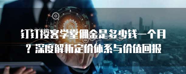 钉钉授客学堂佣金是多少钱一个月?深度解析定价体系与价值回报