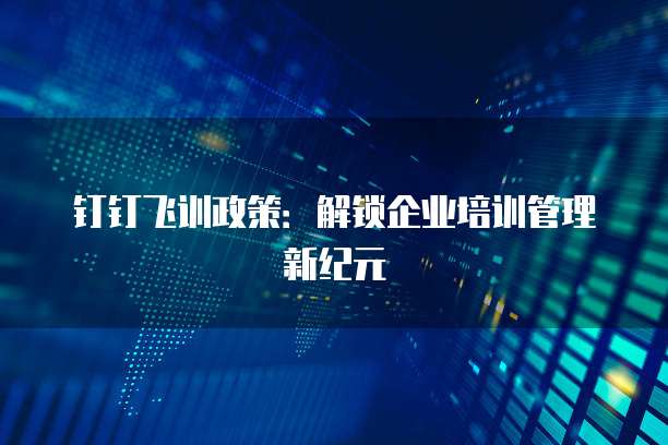 钉钉飞训政策:解锁企业培训管理新纪元