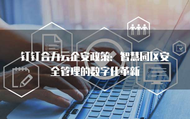 钉钉合力云企安政策:智慧园区安全管理的数字化革新
