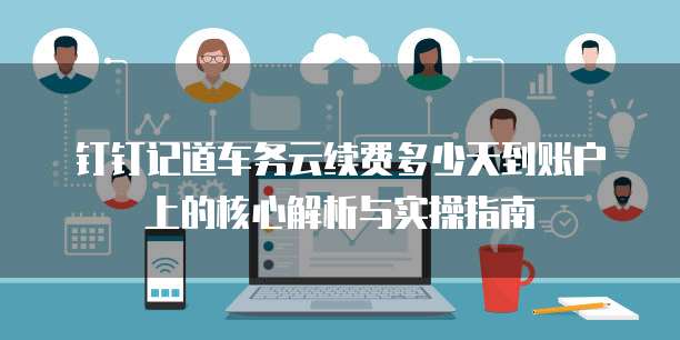 钉钉记道车务云续费多少天到账户上的核心解析与实操指南