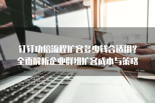 钉钉功倍流程扩容多少钱合适用?全面解析企业群组扩容成本与策略
