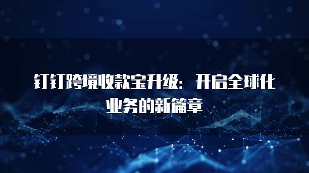 钉钉跨境收款宝升级:开启全球化业务的新篇章