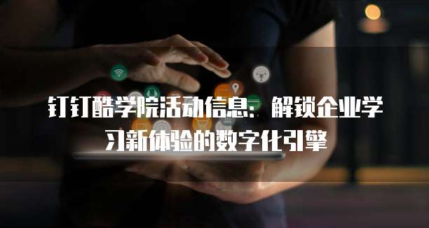 钉钉酷学院活动信息：解锁企业学习新体验的数字化引擎