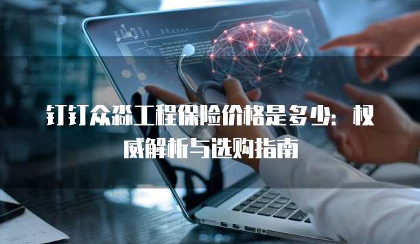 钉钉众淼工程保险价格是多少：权威解析与选购指南