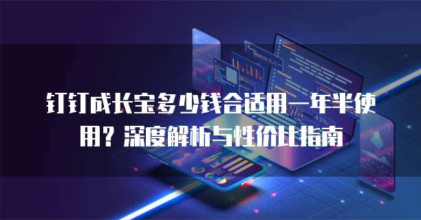 钉钉成长宝多少钱合适用一年半使用?深度解析与性价比指南