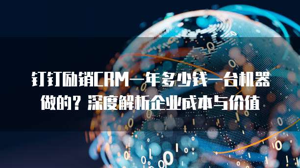 钉钉励销CRM一年多少钱一台机器做的？深度解析企业成本与价值
