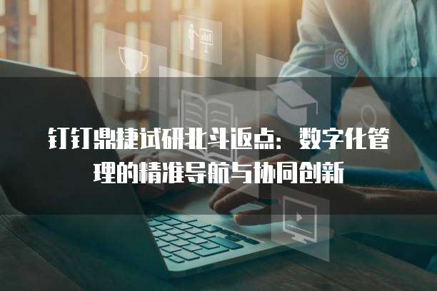 钉钉鼎捷试研北斗返点：数字化管理的精准导航与协同创新