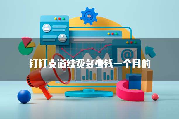 钉钉支道续费多少钱一个月的