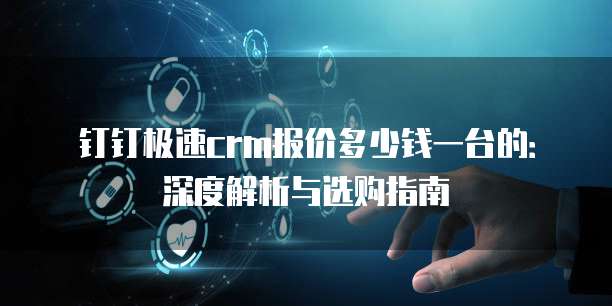 钉钉极速crm报价多少钱一台的:深度解析与选购指南