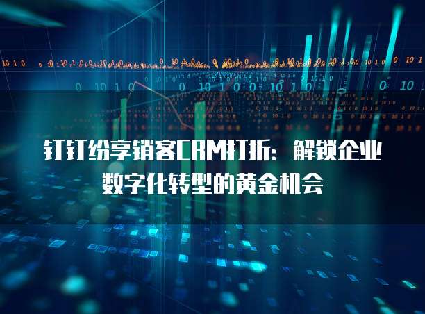 钉钉纷享销客CRM打折:解锁企业数字化转型的黄金机会