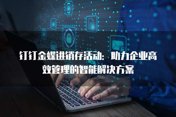 钉钉金蝶进销存活动:助力企业高效管理的智能解决方案