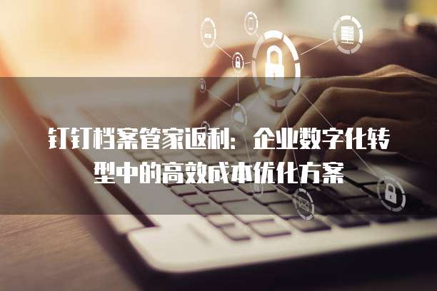 钉钉档案管家返利:企业数字化转型中的高效成本优化方案