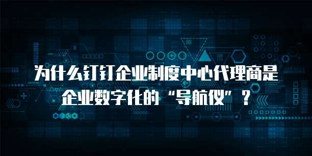 为什么钉钉企业制度中心代理商是企业数字化的&ldquo;导航仪&rdquo;？  
