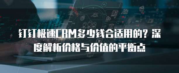 钉钉极速CRM多少钱合适用的?深度解析价格与价值的平衡点