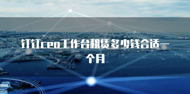 钉钉CEO工作台租赁多少钱合适一个月