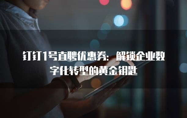钉钉1号直聘优惠券:解锁企业数字化转型的黄金钥匙