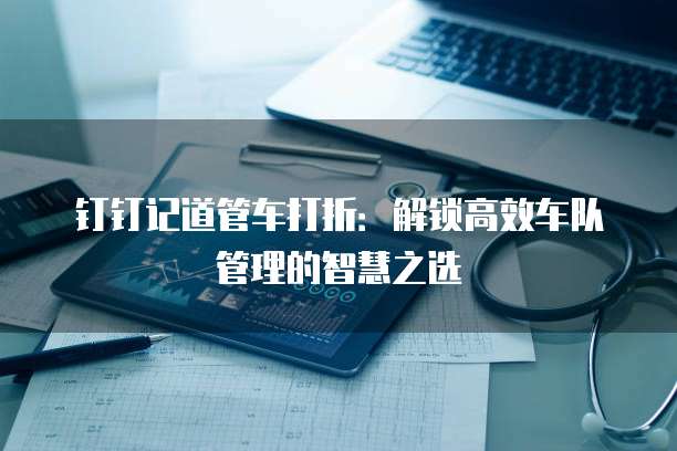 钉钉记道管车打折:解锁高效车队管理的智慧之选