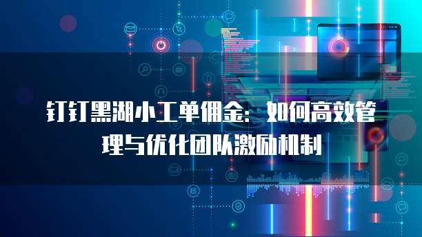 钉钉黑湖小工单佣金:如何高效管理与优化团队激励机制