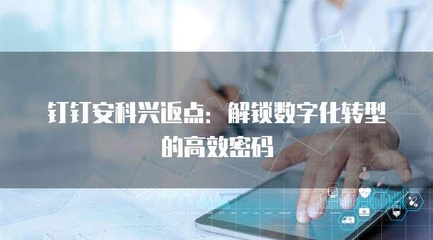 钉钉安科兴返点：解锁数字化转型的高效密码