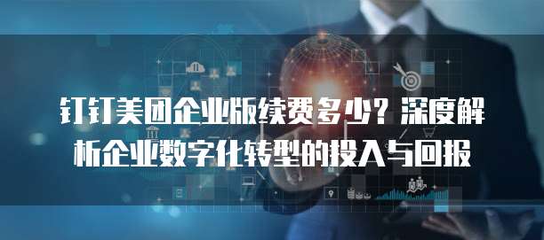 钉钉美团企业版续费多少?深度解析企业数字化转型的投入与回报