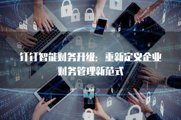 钉钉智能财务升级:重新定义企业财务管理新范式