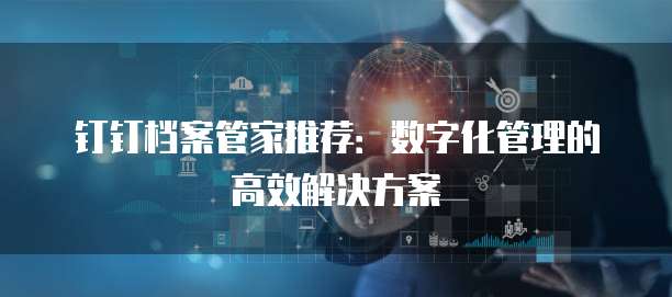 钉钉档案管家推荐:数字化管理的高效解决方案
