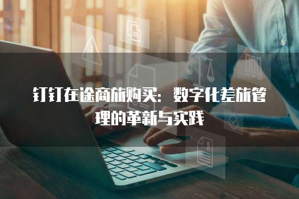 钉钉在途商旅购买:数字化差旅管理的革新与实践
