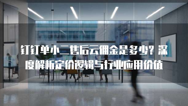 钉钉单小二售后云佣金是多少？深度解析定价逻辑与行业应用价值