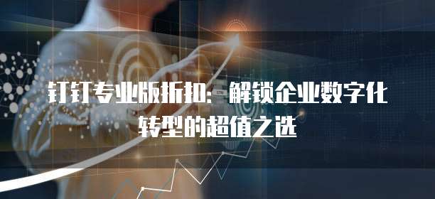 钉钉专业版折扣：解锁企业数字化转型的超值之选