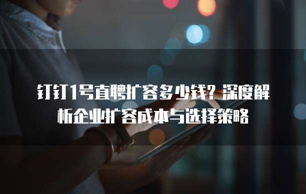 钉钉1号直聘扩容多少钱?深度解析企业扩容成本与选择策略