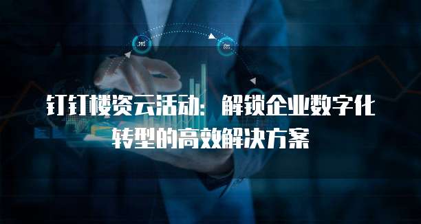 钉钉楼资云活动：解锁企业数字化转型的高效解决方案