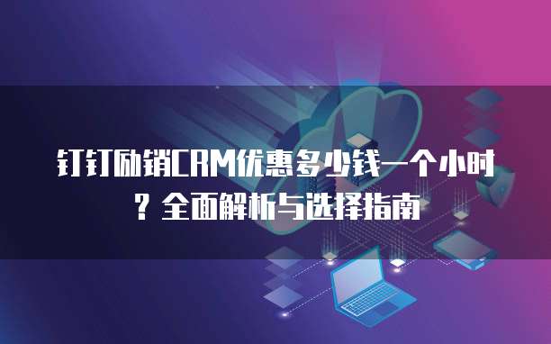 钉钉励销CRM优惠多少钱一个小时?全面解析与选择指南