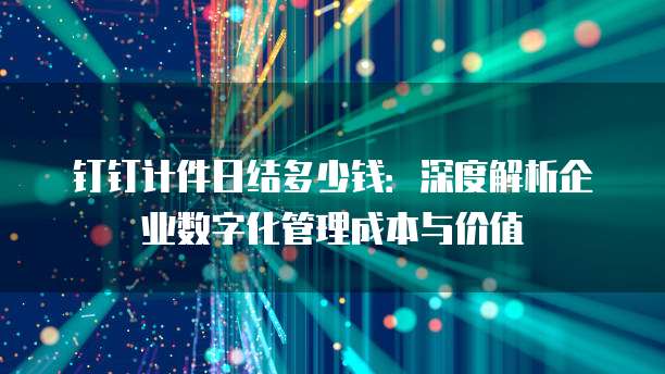 钉钉计件日结多少钱:深度解析企业数字化管理成本与价值