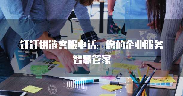 钉钉供链客服电话:您的企业服务智慧管家