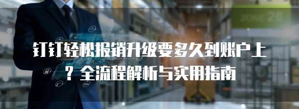 钉钉轻松报销升级要多久到账户上?全流程解析与实用指南