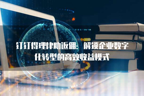 钉钉得理律助返佣:解锁企业数字化转型的高效收益模式
