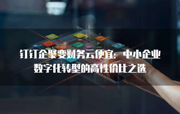 钉钉企聚变财务云便宜:中小企业数字化转型的高性价比之选