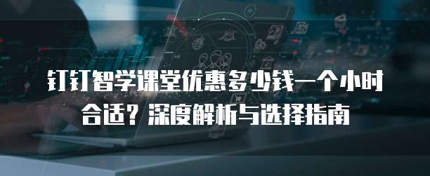 钉钉智学课堂优惠多少钱一个小时合适?深度解析与选择指南